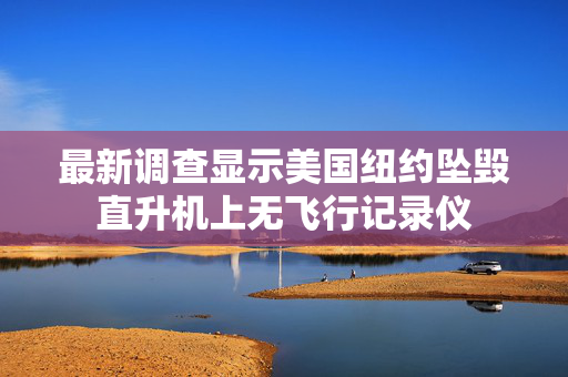 最新调查显示美国纽约坠毁直升机上无飞行记录仪