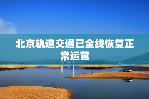 北京轨道交通已全线恢复正常运营