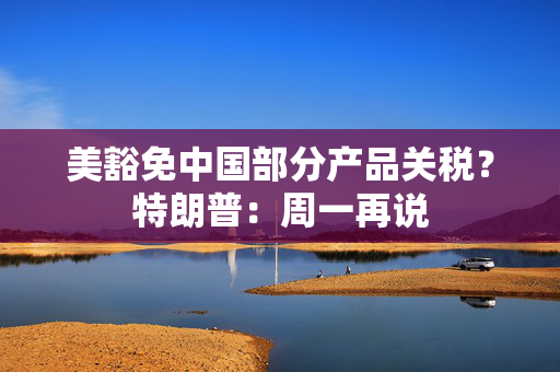 美豁免中国部分产品关税？特朗普：周一再说