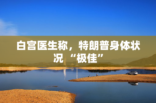 白宫医生称，特朗普身体状况 “极佳”