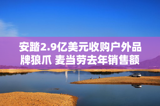 安踏2.9亿美元收购户外品牌狼爪 麦当劳去年销售额超9500亿元丨财经盘点