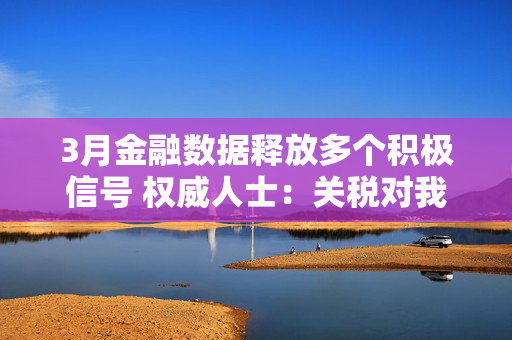 3月金融数据释放多个积极信号 权威人士：关税对我国经济的外溢影响仍需观察
