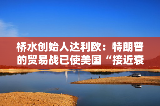 桥水创始人达利欧：特朗普的贸易战已使美国“接近衰退边缘”