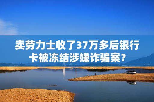 卖劳力士收了37万多后银行卡被冻结涉嫌诈骗案？