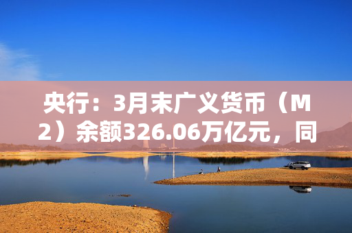 央行：3月末广义货币（M2）余额326.06万亿元，同比增长7%