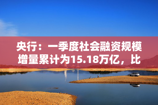 央行：一季度社会融资规模增量累计为15.18万亿，比上年同期多2.37万亿