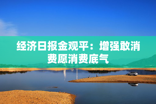经济日报金观平：增强敢消费愿消费底气