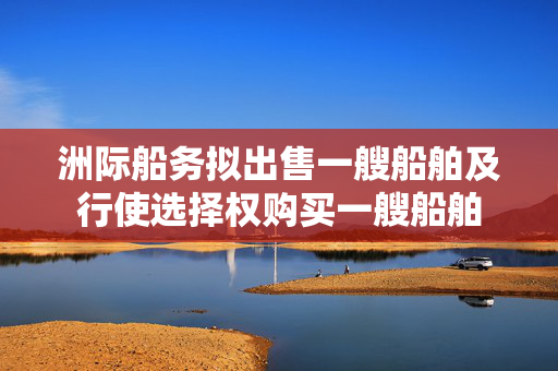 洲际船务拟出售一艘船舶及行使选择权购买一艘船舶