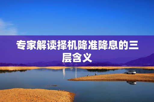 专家解读择机降准降息的三层含义