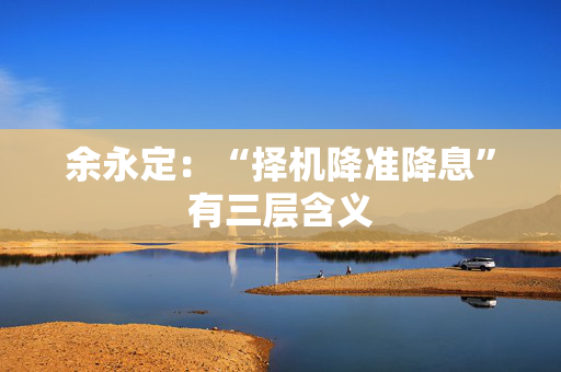 余永定：“择机降准降息”有三层含义
