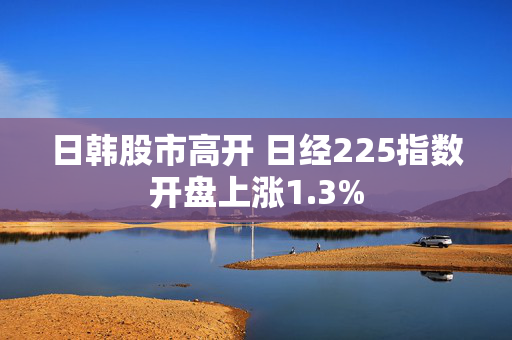 日韩股市高开 日经225指数开盘上涨1.3%