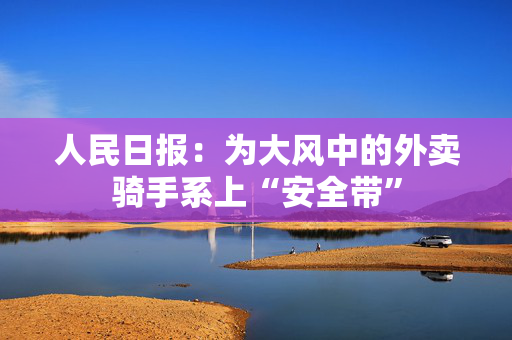 人民日报：为大风中的外卖骑手系上“安全带”