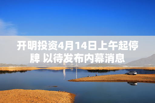 开明投资4月14日上午起停牌 以待发布内幕消息