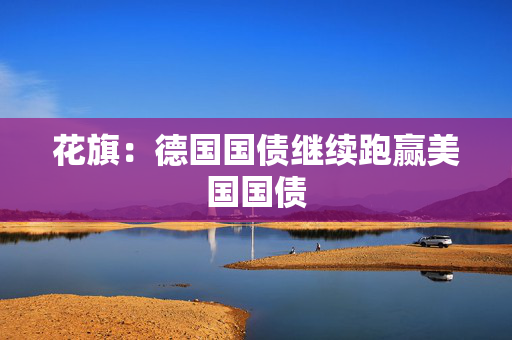 花旗：德国国债继续跑赢美国国债
