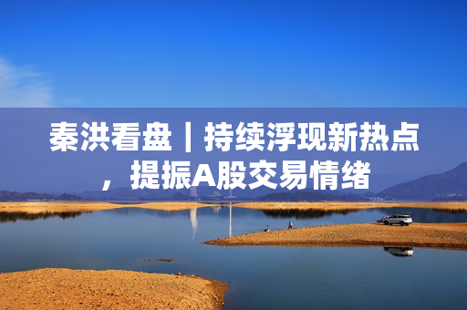 秦洪看盘｜持续浮现新热点，提振A股交易情绪