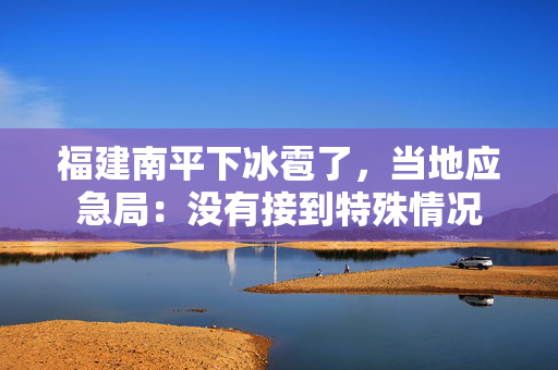 福建南平下冰雹了，当地应急局：没有接到特殊情况