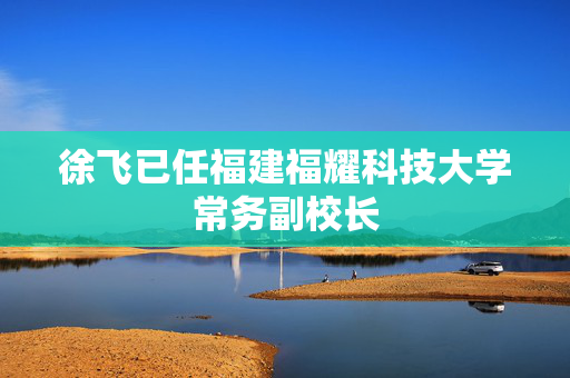 徐飞已任福建福耀科技大学常务副校长