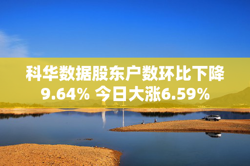 科华数据股东户数环比下降9.64% 今日大涨6.59%