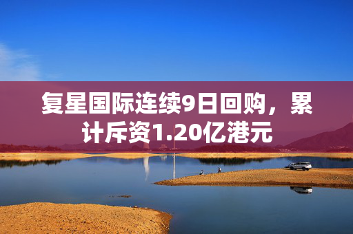 复星国际连续9日回购，累计斥资1.20亿港元