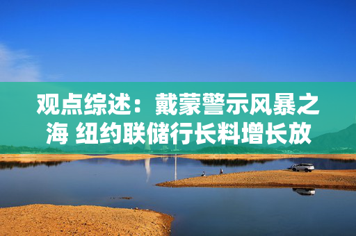 观点综述：戴蒙警示风暴之海 纽约联储行长料增长放缓