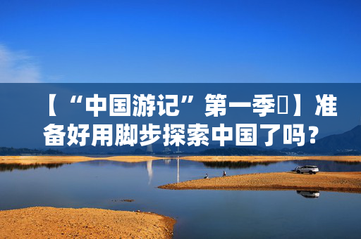 【“中国游记”第一季㉑】准备好用脚步探索中国了吗？外国网友：腿虽抖但百分百推荐！