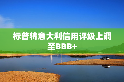 标普将意大利信用评级上调至BBB+