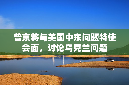 普京将与美国中东问题特使会面，讨论乌克兰问题