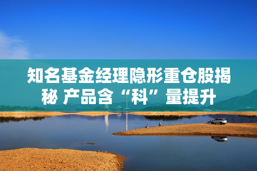 知名基金经理隐形重仓股揭秘 产品含“科”量提升