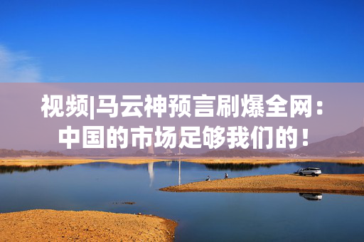 视频|马云神预言刷爆全网：中国的市场足够我们的！