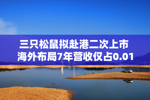 三只松鼠拟赴港二次上市 海外布局7年营收仅占0.01%