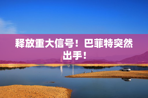释放重大信号！巴菲特突然出手！