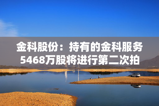 金科股份：持有的金科服务5468万股将进行第二次拍卖