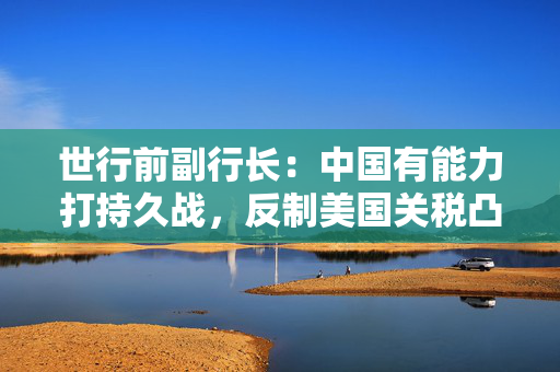 世行前副行长：中国有能力打持久战，反制美国关税凸显反对单边主义立场