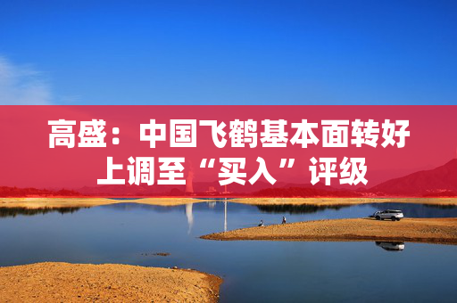 高盛：中国飞鹤基本面转好 上调至“买入”评级