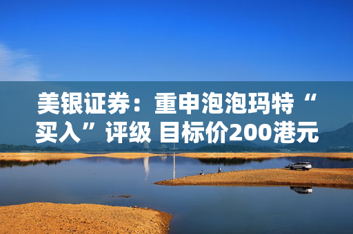 美银证券：重申泡泡玛特“买入”评级 目标价200港元