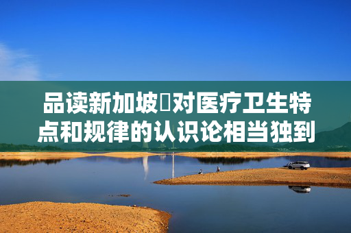 品读新加坡⑪对医疗卫生特点和规律的认识论相当独到
