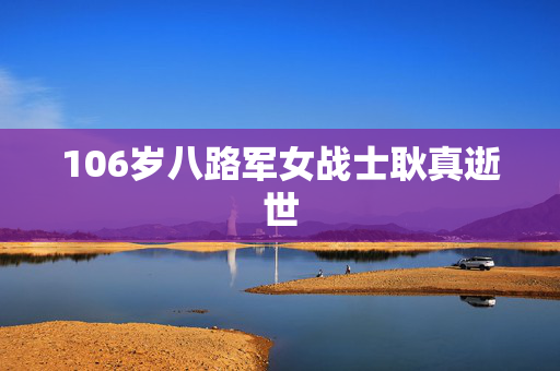 106岁八路军女战士耿真逝世