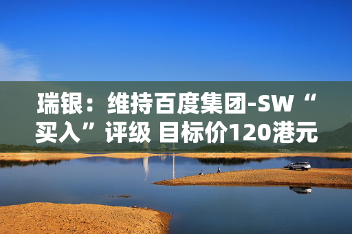 瑞银：维持百度集团-SW“买入”评级 目标价120港元
