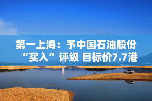 第一上海：予中国石油股份“买入”评级 目标价7.7港元