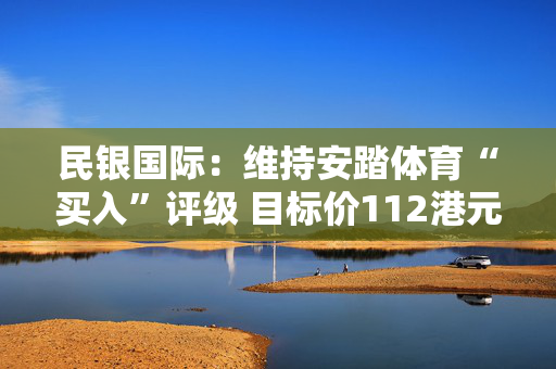民银国际：维持安踏体育“买入”评级 目标价112港元