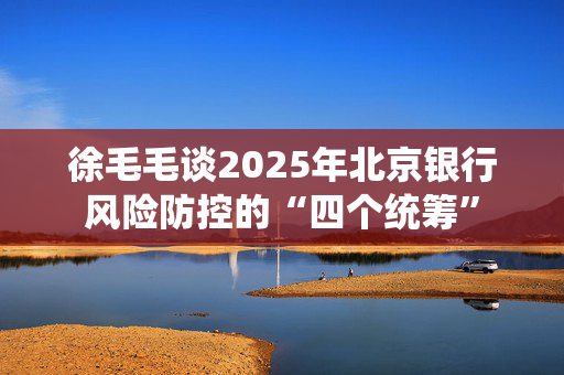 徐毛毛谈2025年北京银行风险防控的“四个统筹”