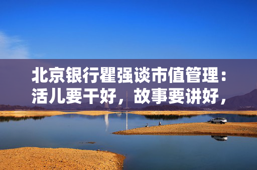 北京银行瞿强谈市值管理：活儿要干好，故事要讲好，最核心的是要给股东回报