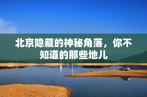 北京隐藏的神秘角落，你不知道的那些地儿