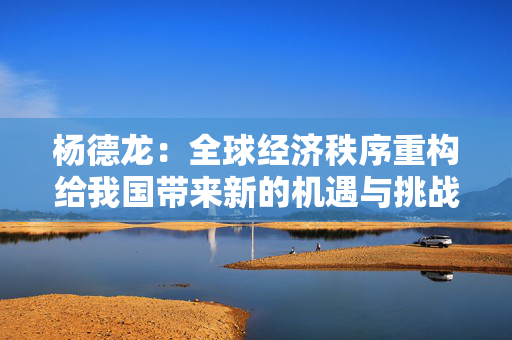 杨德龙：全球经济秩序重构给我国带来新的机遇与挑战