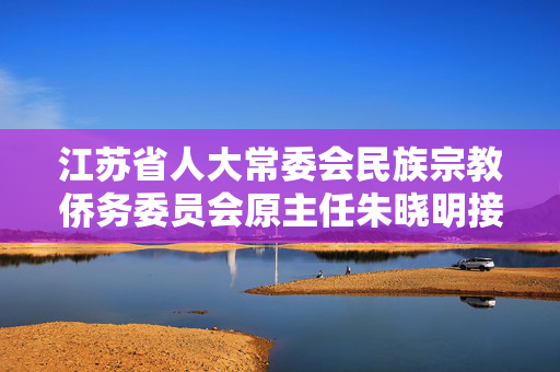 江苏省人大常委会民族宗教侨务委员会原主任朱晓明接受审查调查