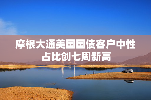 摩根大通美国国债客户中性占比创七周新高