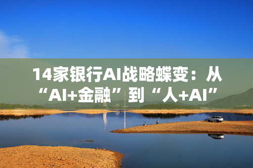 14家银行AI战略蝶变：从“AI+金融”到“人+AI” 超百个应用已落地