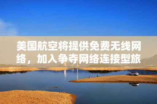 美国航空将提供免费无线网络，加入争夺网络连接型旅客的竞争