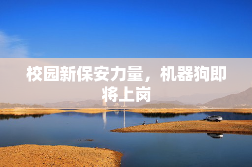 校园新保安力量，机器狗即将上岗