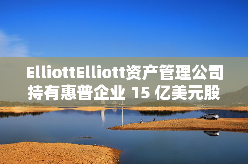 ElliottElliott资产管理公司持有惠普企业 15 亿美元股份